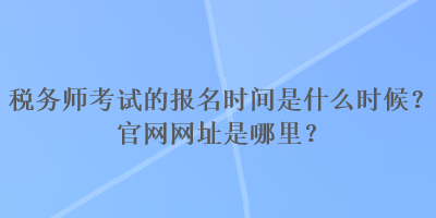 稅務(wù)師考試的報(bào)名時(shí)間是什么時(shí)候？官網(wǎng)網(wǎng)址是哪里？