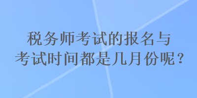 稅務(wù)師考試的報名與考試時間都是幾月份呢？