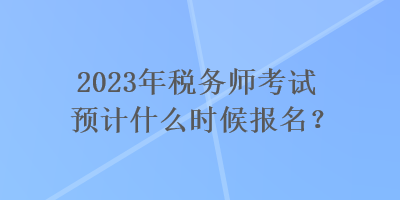 2023年稅務(wù)師考試預(yù)計(jì)什么時(shí)候報(bào)名？