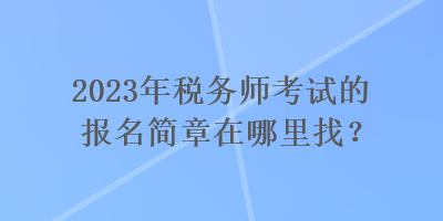 2023年稅務(wù)師考試的報(bào)名簡章在哪里找？