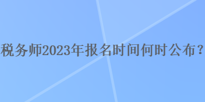 稅務(wù)師2023年報(bào)名時(shí)間何時(shí)公布？