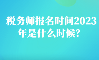 稅務(wù)師報(bào)名時(shí)間2023年是什么時(shí)候？