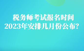 稅務(wù)師考試報(bào)名時(shí)間2023年安排幾月份公布？