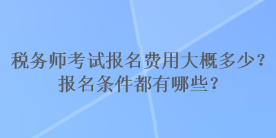 稅務(wù)師考試報名費用大概多少？報名條件都有哪些？