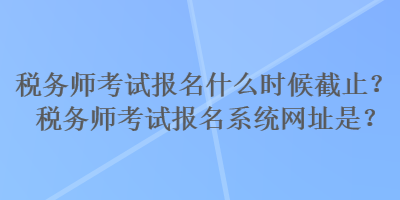 稅務(wù)師考試報(bào)名什么時(shí)候截止？稅務(wù)師考試報(bào)名系統(tǒng)網(wǎng)址是？