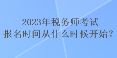 2023年稅務(wù)師考試報(bào)名時(shí)間從什么時(shí)候開始？