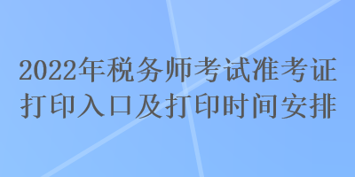 2022年稅務(wù)師考試準(zhǔn)考證打印入口及打印時間安排