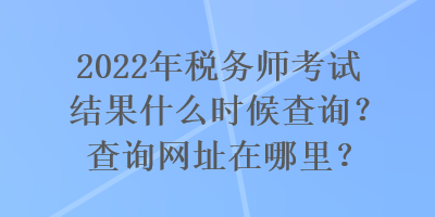 2022年稅務(wù)師考試結(jié)果什么時候查詢？查詢網(wǎng)址在哪里？