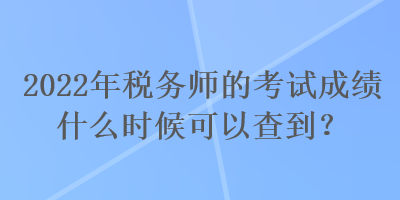 2022年稅務(wù)師的考試成績(jī)什么時(shí)候可以查到？