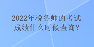 2022年稅務(wù)師的考試成績什么時(shí)候查詢？