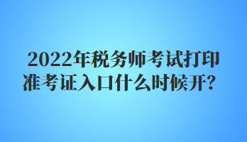 2022年稅務(wù)師考試打印準(zhǔn)考證入口什么時(shí)候開？