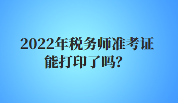 2022年稅務(wù)師準(zhǔn)考證能打印了嗎？