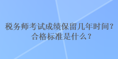 稅務(wù)師考試成績保留幾年時間？合格標準是什么？