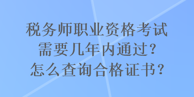 稅務(wù)師職業(yè)資格考試需要幾年內(nèi)通過？怎么查詢合格證書？