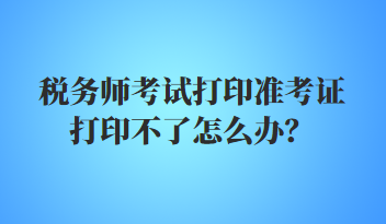 稅務(wù)師考試打印準(zhǔn)考證打印不了怎么辦？