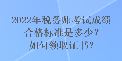 2022年稅務(wù)師考試成績合格標(biāo)準(zhǔn)是多少？如何領(lǐng)取證書？