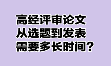 高級(jí)經(jīng)濟(jì)師評(píng)審論文從選題到發(fā)表需要多長時(shí)間？