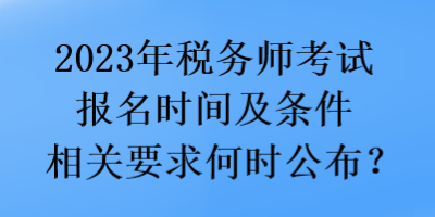 2023年稅務(wù)師考試報(bào)名時(shí)間及條件相關(guān)要求何時(shí)公布？