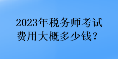 2023年稅務(wù)師考試費(fèi)用大概多少錢？