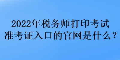 2022年稅務(wù)師打印考試準(zhǔn)考證入口的官網(wǎng)是什么？