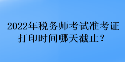 2022年稅務(wù)師考試準(zhǔn)考證打印時間哪天截止？