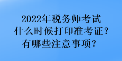 2022年稅務(wù)師考試什么時候打印準(zhǔn)考證？有哪些注意事項？