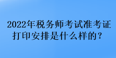 2022年稅務(wù)師考試準(zhǔn)考證打印安排是什么樣的？