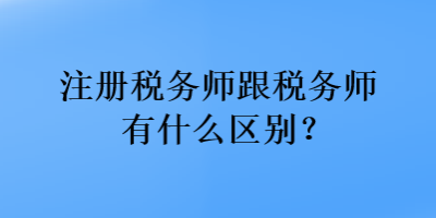 注冊(cè)稅務(wù)師跟稅務(wù)師有什么區(qū)別？