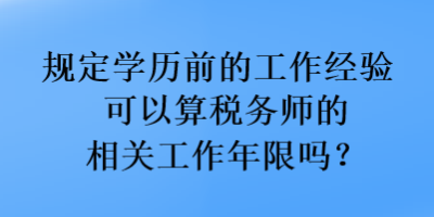 規(guī)定學(xué)歷前的工作經(jīng)驗可以算稅務(wù)師的相關(guān)工作年限嗎？