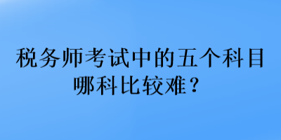 稅務(wù)師考試中的五個(gè)科目哪科比較難？