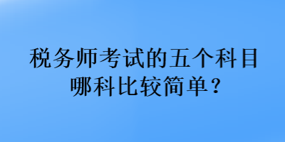 稅務(wù)師考試的五個(gè)科目哪科比較簡(jiǎn)單？