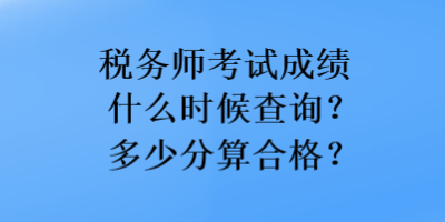 稅務(wù)師考試成績什么時候查詢？多少分算合格？