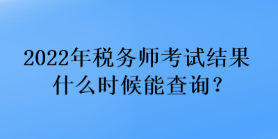 2022年稅務師考試結(jié)果什么時候能查詢？