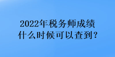 2022年稅務(wù)師成績(jī)什么時(shí)候可以查到？