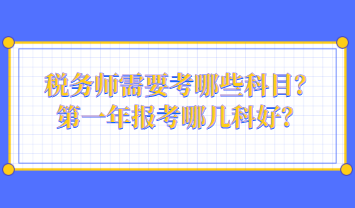 稅務(wù)師需要考哪些科目？第一年報(bào)考哪幾科好？