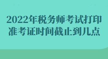 2022年稅務師考試打印準考證時間截止到幾點