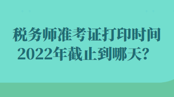 稅務(wù)師準考證打印時間2022年截止到哪天？