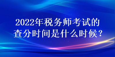 2022年稅務(wù)師考試的查分時(shí)間是什么時(shí)候？