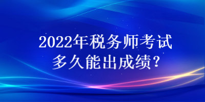 2022年稅務(wù)師考試多久能出成績(jī)？