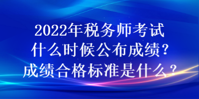 2022年稅務(wù)師考試什么時候公布成績？成績合格標(biāo)準(zhǔn)是什么？