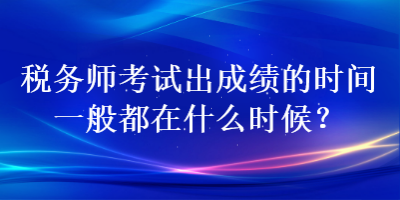 稅務(wù)師考試出成績的時間一般都在什么時候？