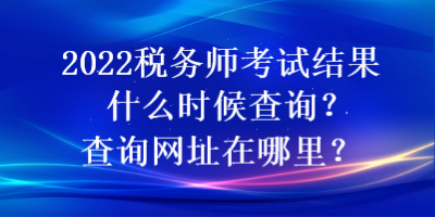 2022稅務(wù)師考試結(jié)果什么時(shí)候查詢？查詢網(wǎng)址在哪里？