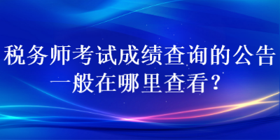 稅務(wù)師考試成績查詢的公告一般在哪里查看？