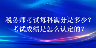 稅務(wù)師考試每科滿分是多少？考試成績(jī)是怎么認(rèn)定的？