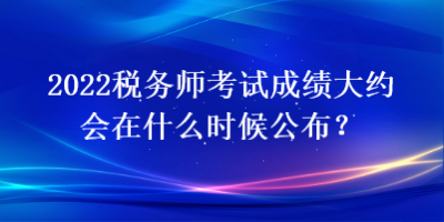 2022稅務(wù)師考試成績(jī)大約會(huì)在什么時(shí)候公布？