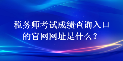 稅務(wù)師考試成績(jī)查詢?nèi)肟诘墓倬W(wǎng)網(wǎng)址是什么？