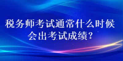 稅務(wù)師考試通常什么時(shí)候會(huì)出考試成績？