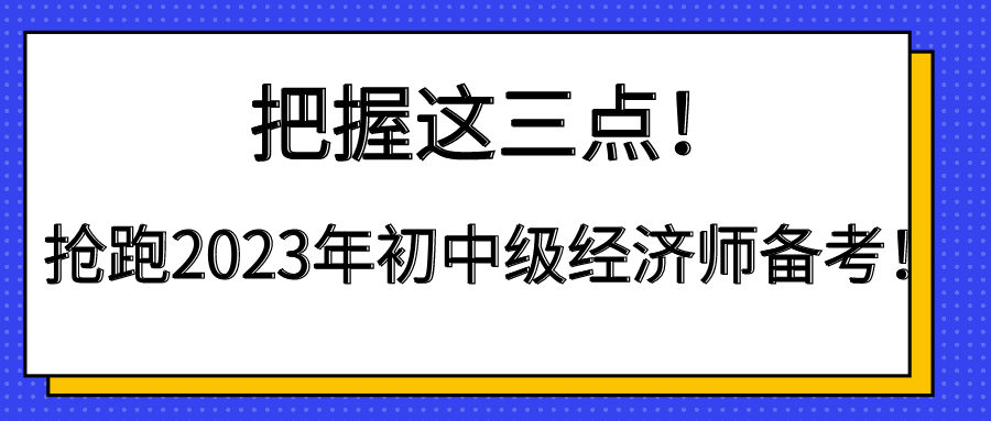 把握這三點(diǎn)！搶跑2023年初中級(jí)經(jīng)濟(jì)師備考！