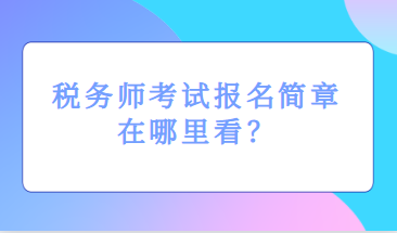 稅務(wù)師考試報(bào)名簡章在哪里看