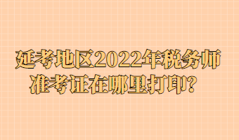 延考地區(qū)2022年稅務(wù)師準(zhǔn)考證在哪里打印？